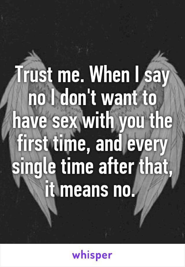 Trust me. When I say no I don't want to have sex with you the first time, and every single time after that, it means no. 