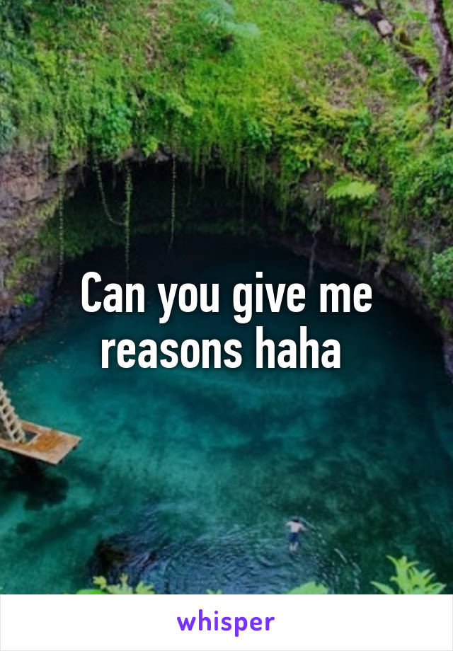 Can you give me reasons haha 