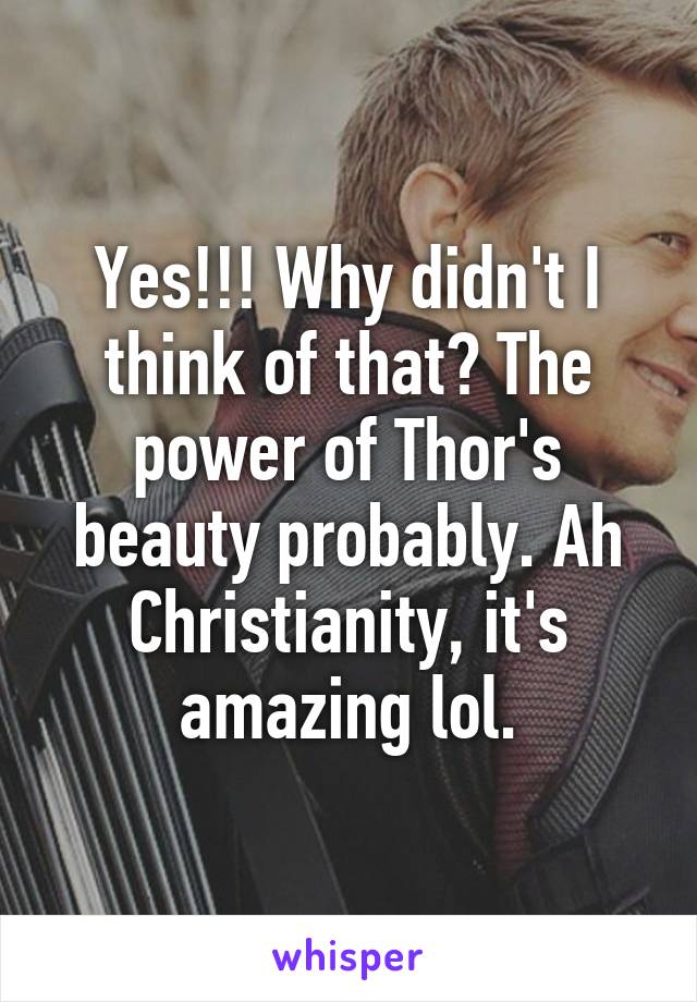 Yes!!! Why didn't I think of that? The power of Thor's beauty probably. Ah Christianity, it's amazing lol.