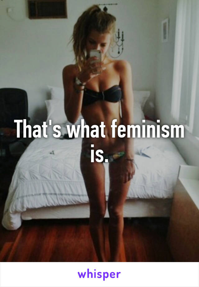 That's what feminism is.