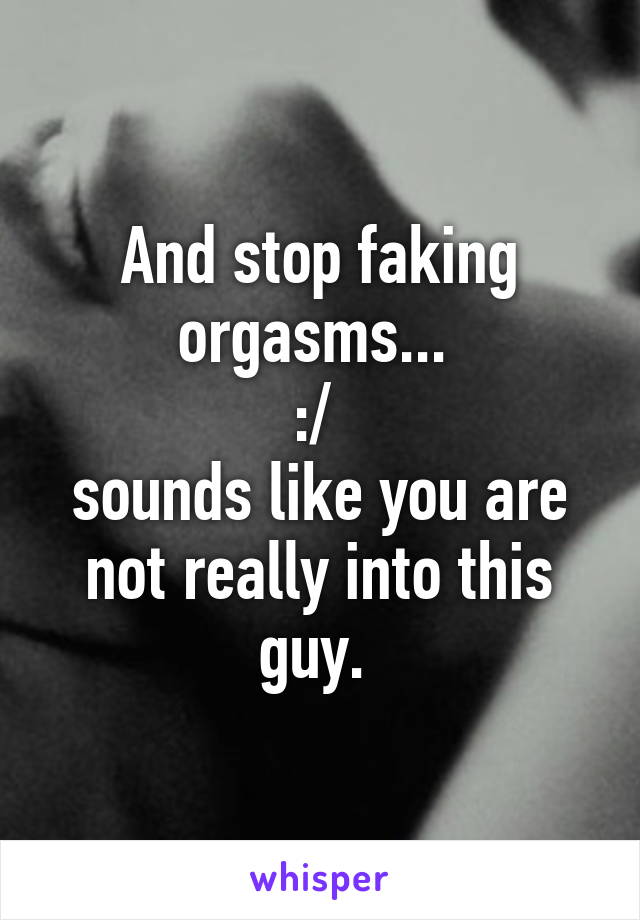 And stop faking orgasms... 
:/ 
sounds like you are not really into this guy. 