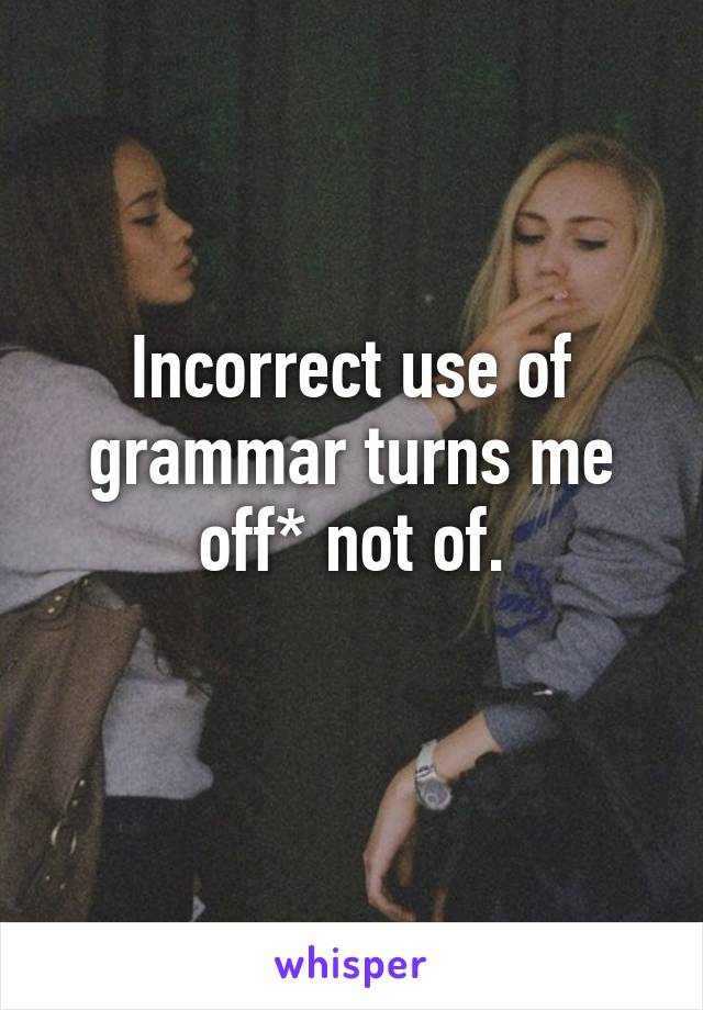 Incorrect use of grammar turns me off* not of.
