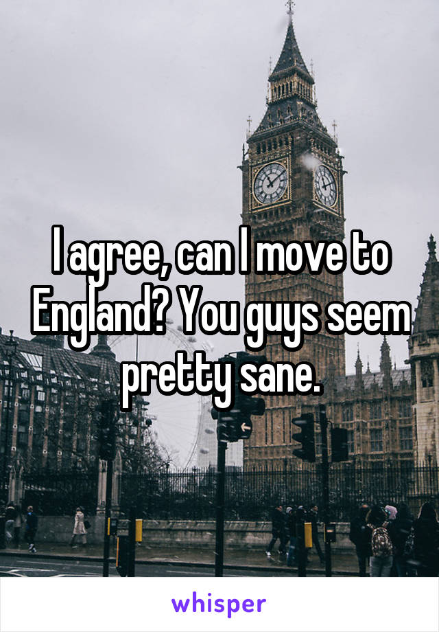 I agree, can I move to England? You guys seem pretty sane.