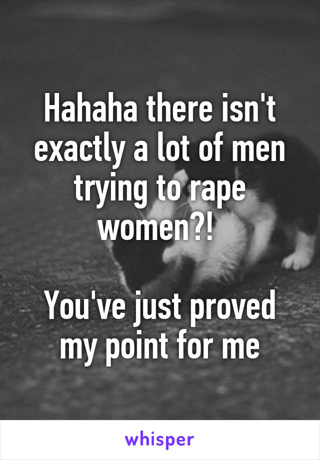 Hahaha there isn't exactly a lot of men trying to rape women?! 

You've just proved my point for me