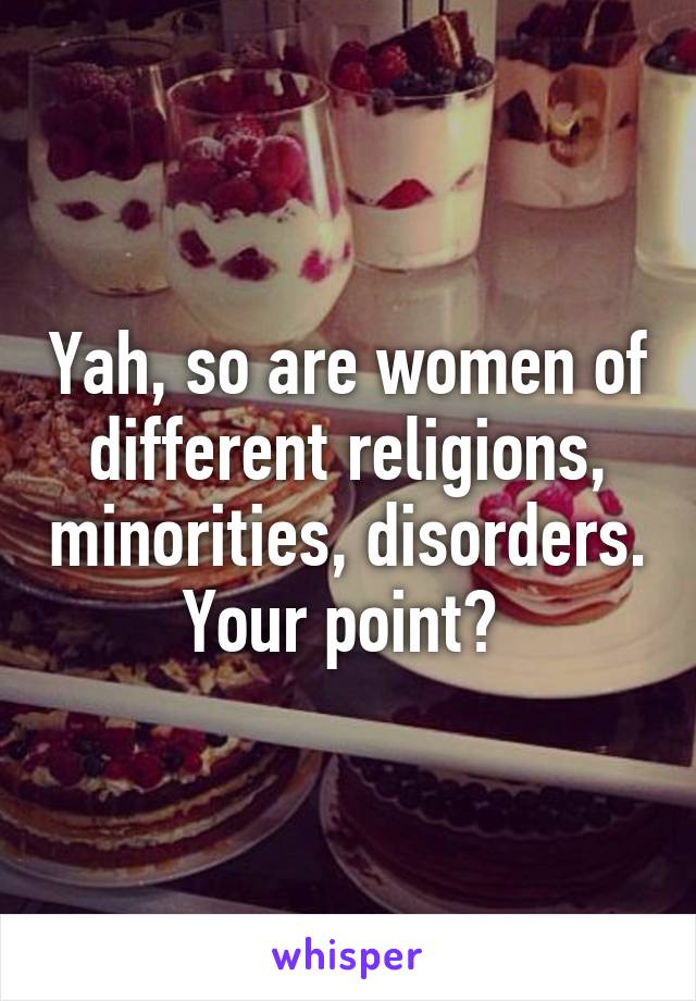 Yah, so are women of different religions, minorities, disorders. Your point? 