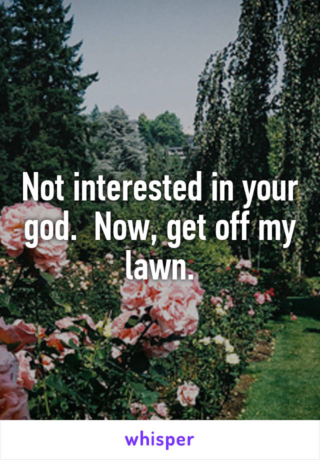 Not interested in your god.  Now, get off my lawn.