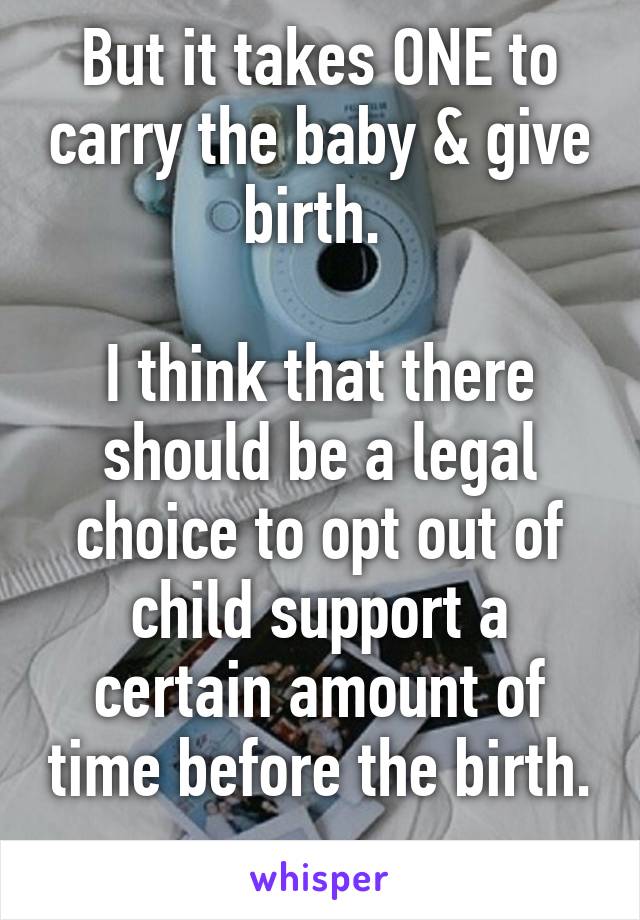 But it takes ONE to carry the baby & give birth. 

I think that there should be a legal choice to opt out of child support a certain amount of time before the birth. 