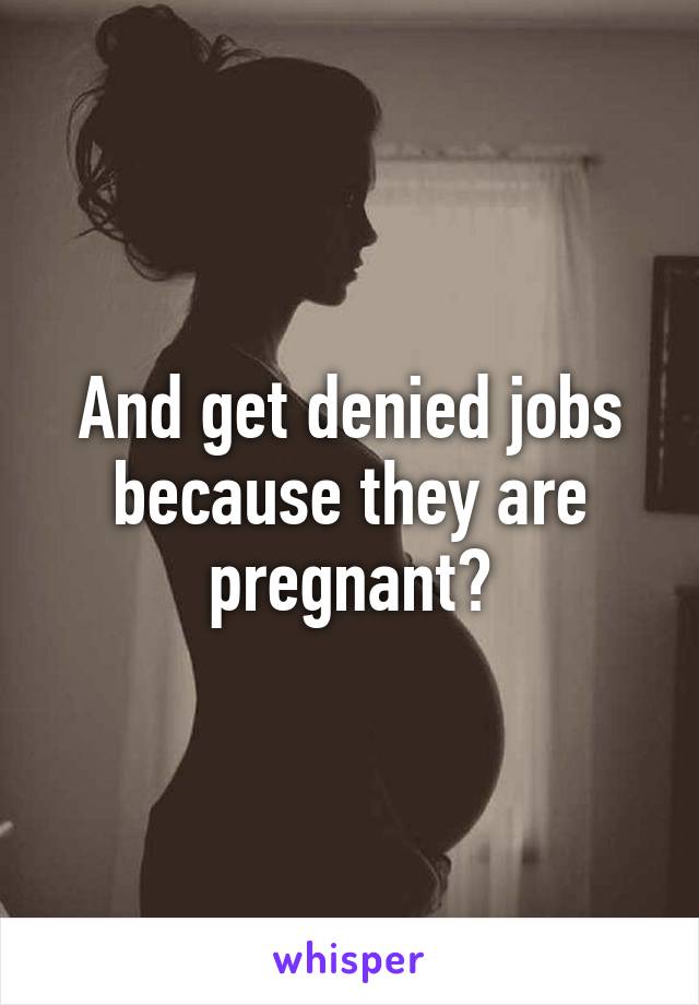 And get denied jobs because they are pregnant?