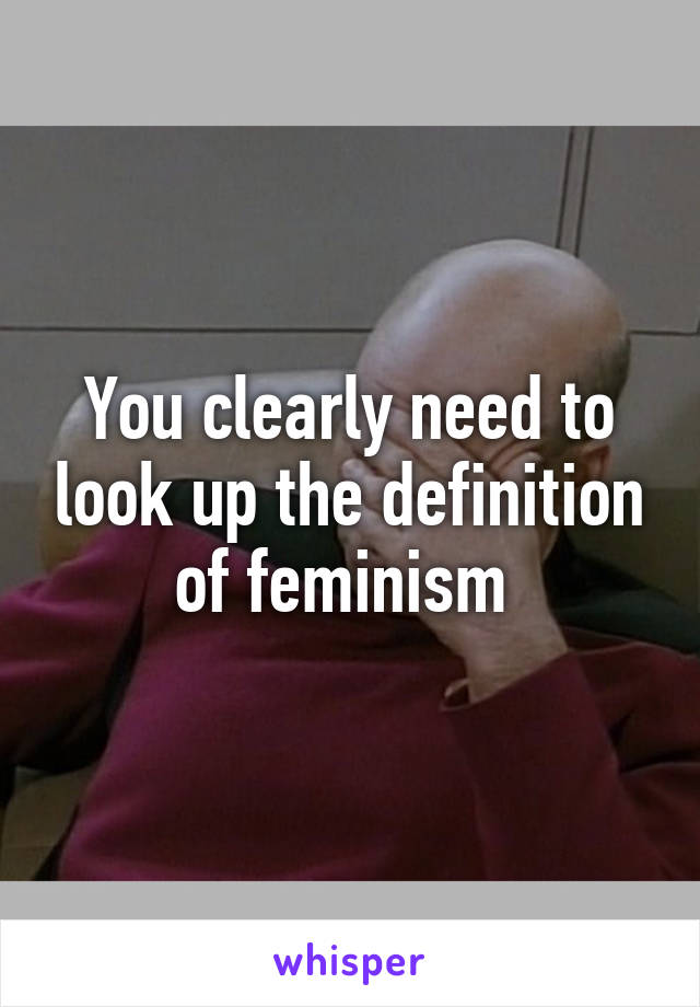 You clearly need to look up the definition of feminism 