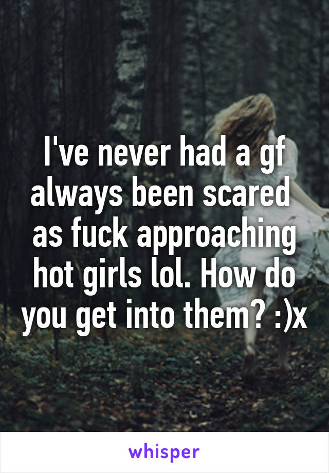 I've never had a gf always been scared  as fuck approaching hot girls lol. How do you get into them? :)x