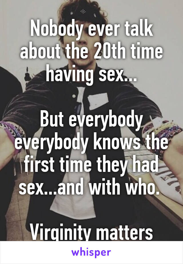 Nobody ever talk about the 20th time having sex...

But everybody everybody knows the first time they had sex...and with who. 

Virginity matters