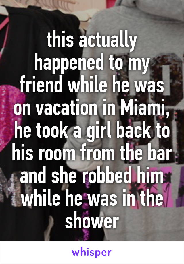 this actually happened to my friend while he was on vacation in Miami, he took a girl back to his room from the bar and she robbed him while he was in the shower