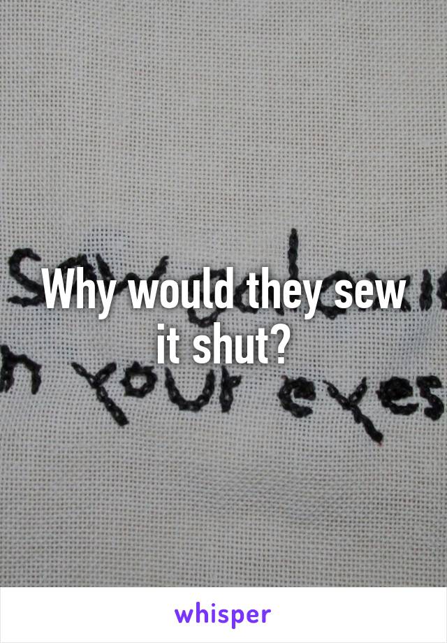 Why would they sew it shut?