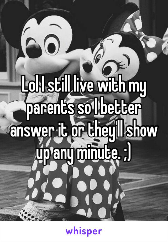 Lol I still live with my parents so I better answer it or they'll show up any minute. ;)