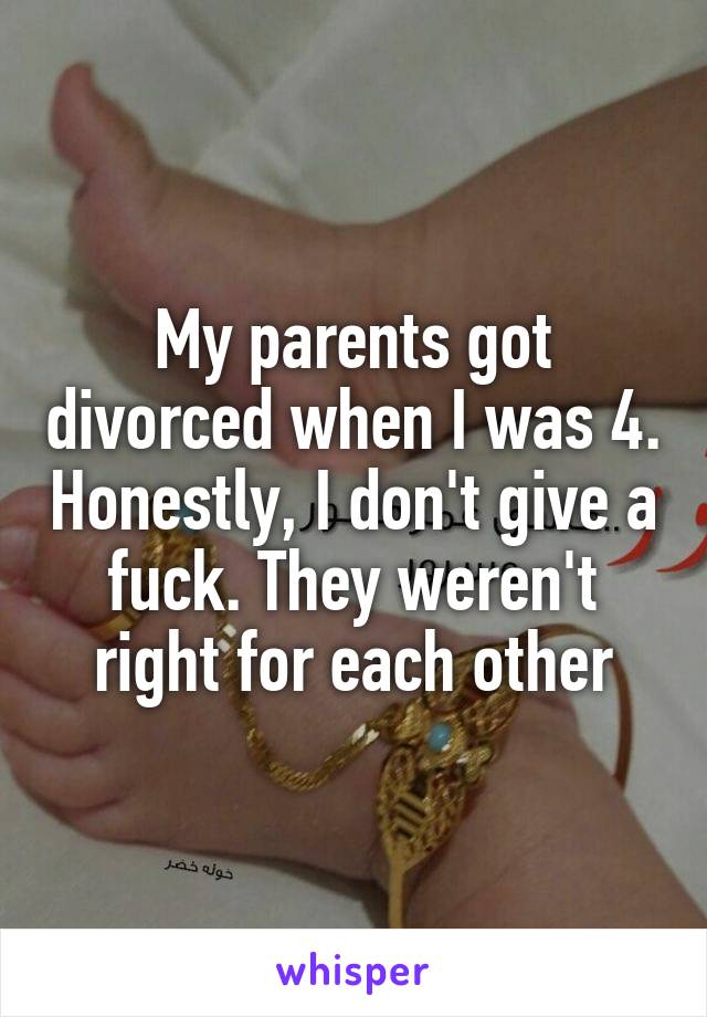 My parents got divorced when I was 4. Honestly, I don't give a fuck. They weren't right for each other