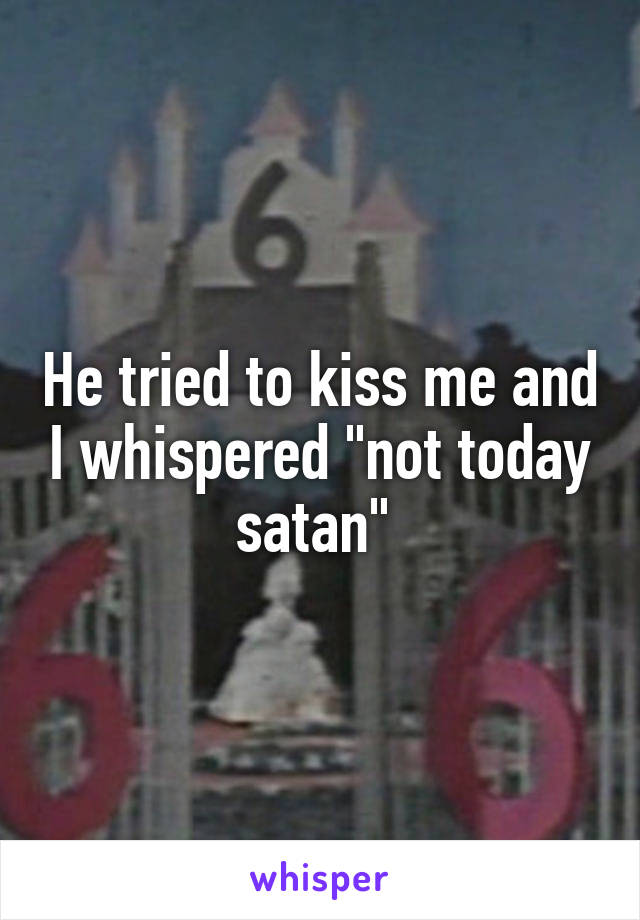 He tried to kiss me and I whispered "not today satan" 