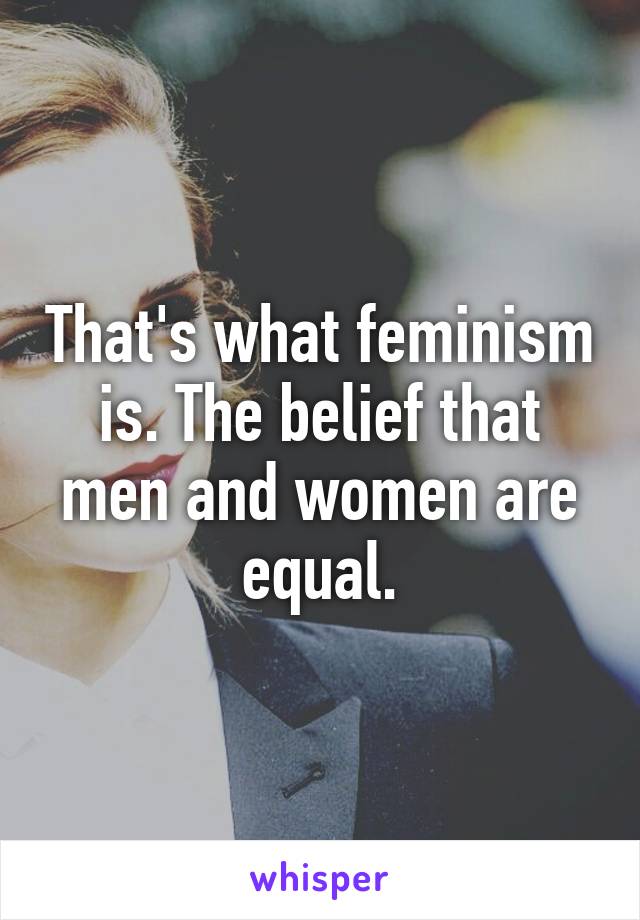 That's what feminism is. The belief that men and women are equal.