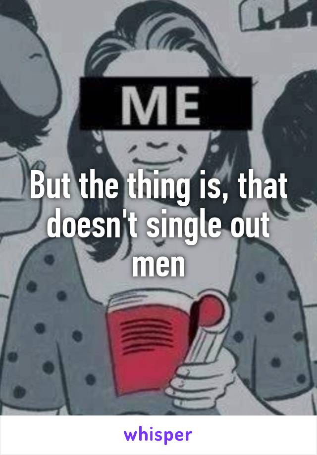 But the thing is, that doesn't single out men