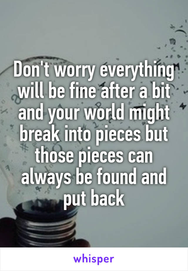 Don't worry everything will be fine after a bit and your world might break into pieces but those pieces can always be found and put back
