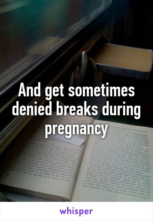 And get sometimes denied breaks during pregnancy