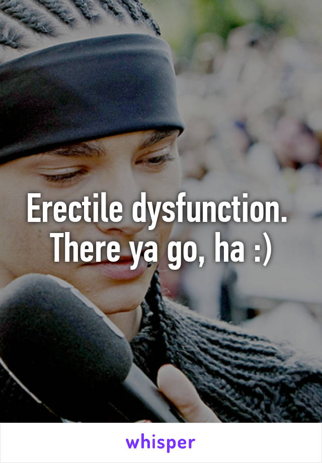 Erectile dysfunction. 
There ya go, ha :)