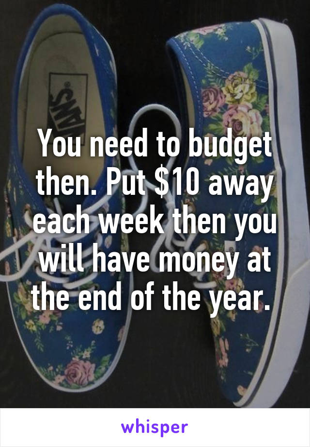 You need to budget then. Put $10 away each week then you will have money at the end of the year. 