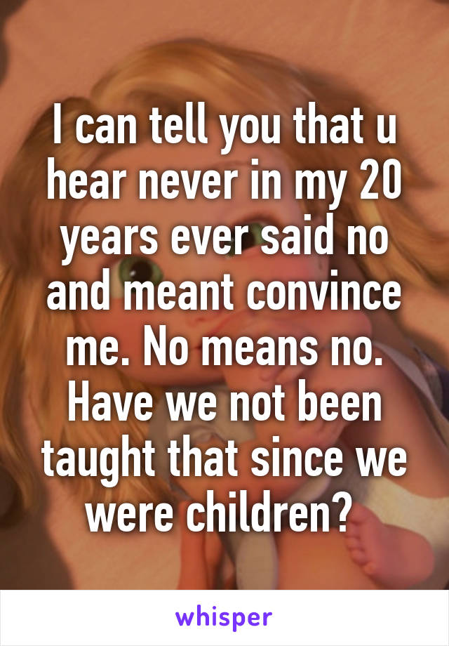 I can tell you that u hear never in my 20 years ever said no and meant convince me. No means no. Have we not been taught that since we were children? 