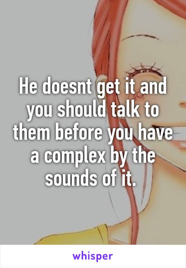 He doesnt get it and you should talk to them before you have a complex by the sounds of it. 