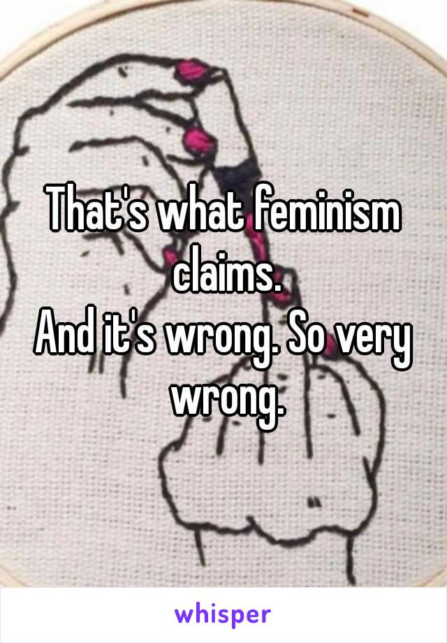 That's what feminism claims.
And it's wrong. So very wrong.