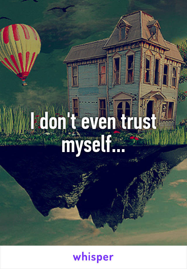 I don't even trust myself...