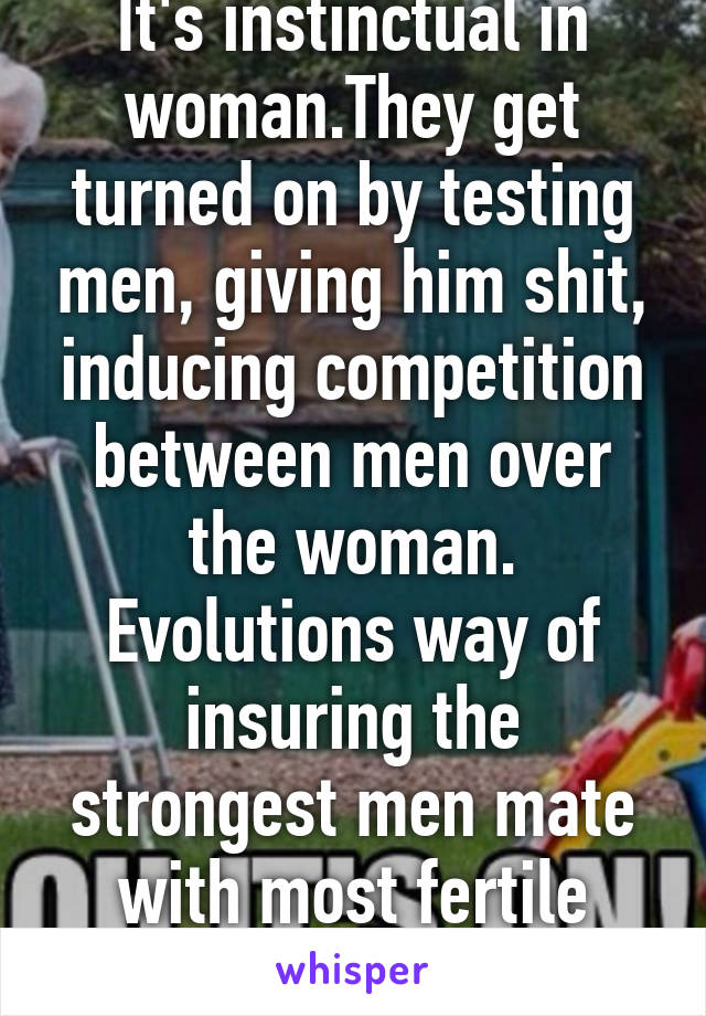 It's instinctual in woman.They get turned on by testing men, giving him shit, inducing competition between men over the woman. Evolutions way of insuring the strongest men mate with most fertile women