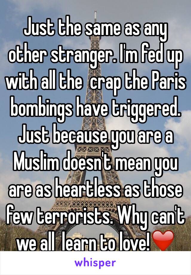 Just the same as any other stranger. I'm fed up with all the  crap the Paris bombings have triggered. Just because you are a Muslim doesn't mean you are as heartless as those few terrorists. Why can't we all  learn to love!❤️