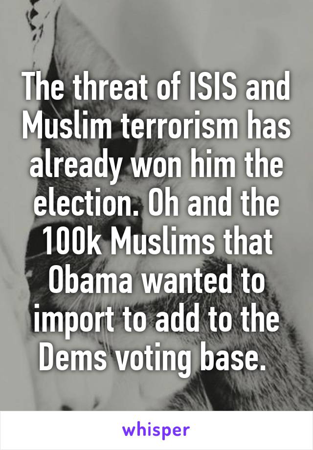 The threat of ISIS and Muslim terrorism has already won him the election. Oh and the 100k Muslims that Obama wanted to import to add to the Dems voting base. 