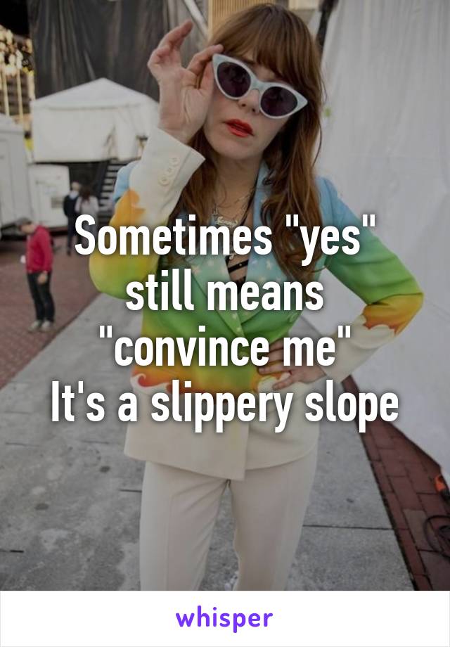 Sometimes "yes"
still means
"convince me"
It's a slippery slope