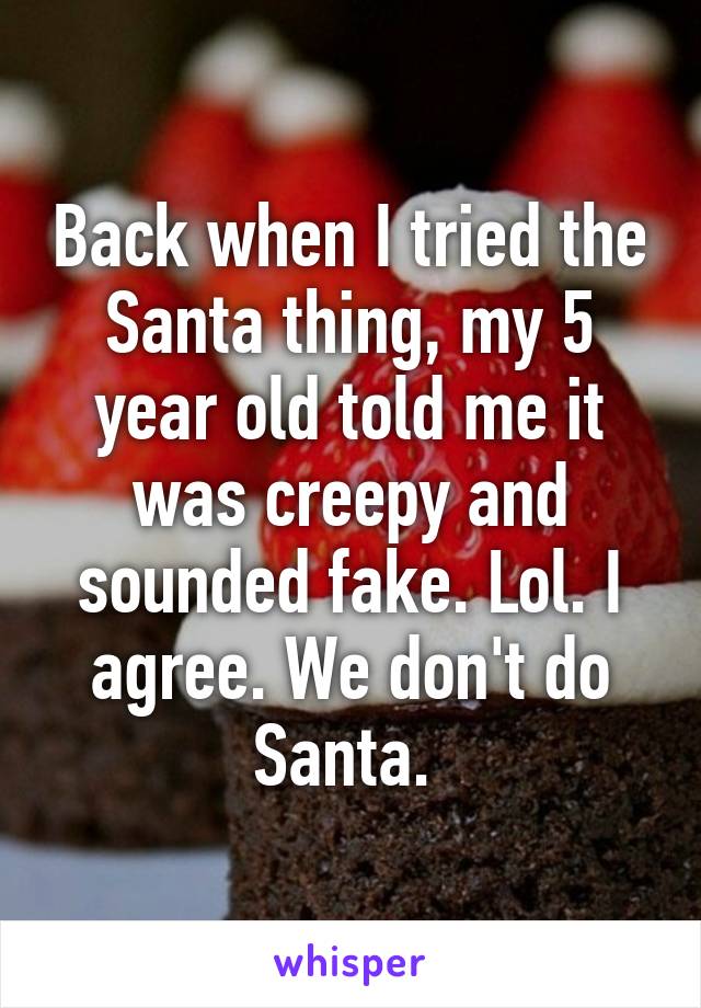 Back when I tried the Santa thing, my 5 year old told me it was creepy and sounded fake. Lol. I agree. We don't do Santa. 