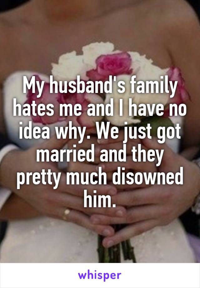 My husband's family hates me and I have no idea why. We just got married and they pretty much disowned him.