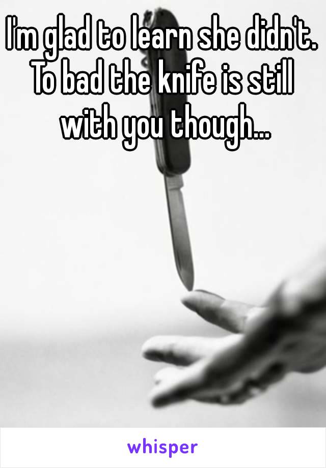 I'm glad to learn she didn't.
To bad the knife is still with you though...