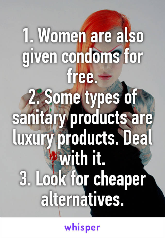 1. Women are also given condoms for free.
2. Some types of sanitary products are luxury products. Deal with it.
3. Look for cheaper alternatives.