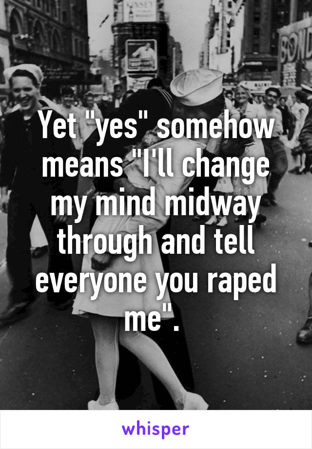 Yet "yes" somehow means "I'll change my mind midway through and tell everyone you raped me". 