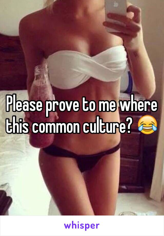 Please prove to me where this common culture? 😂