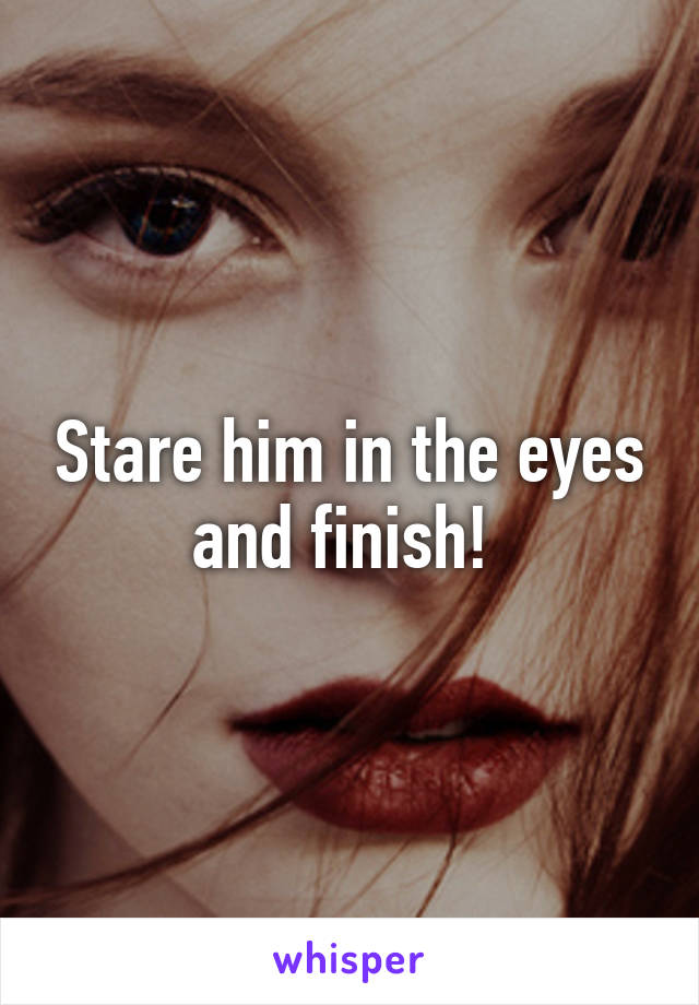 Stare him in the eyes and finish! 