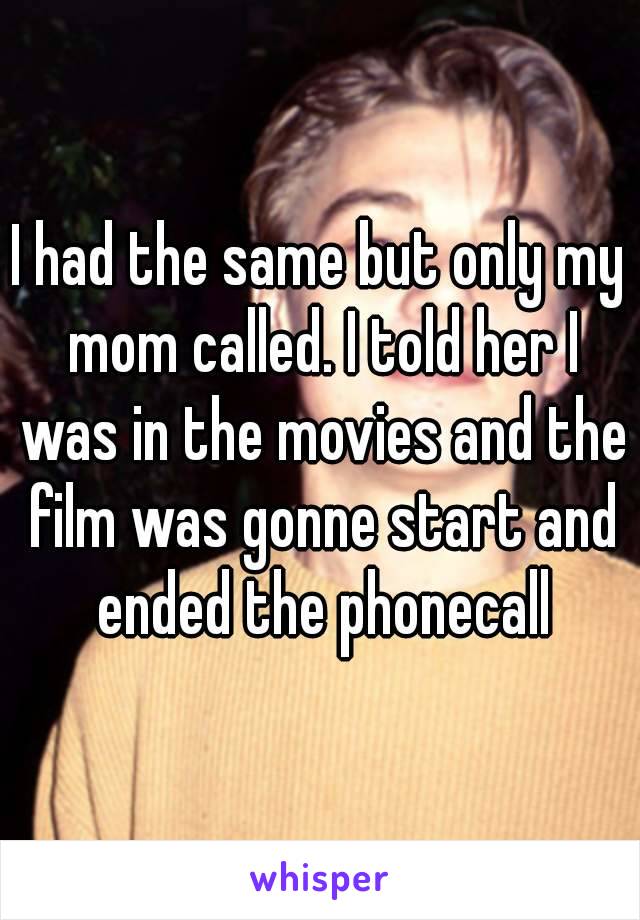 I had the same but only my mom called. I told her I was in the movies and the film was gonne start and ended the phonecall