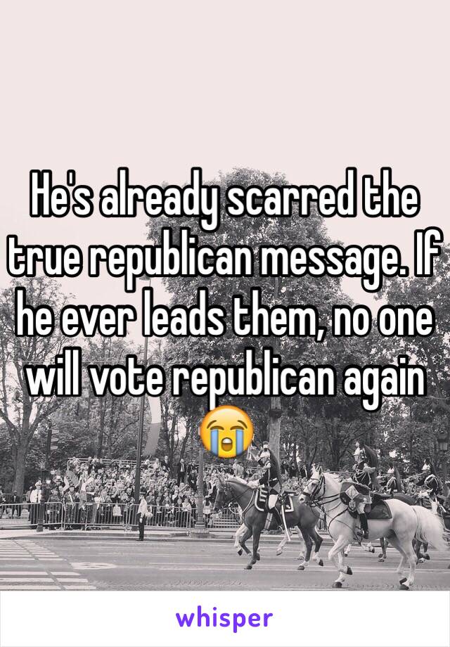 He's already scarred the true republican message. If he ever leads them, no one will vote republican again 😭