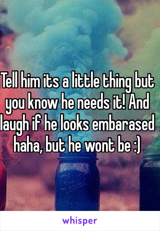 Tell him its a little thing but you know he needs it! And laugh if he looks embarased  haha, but he wont be :)