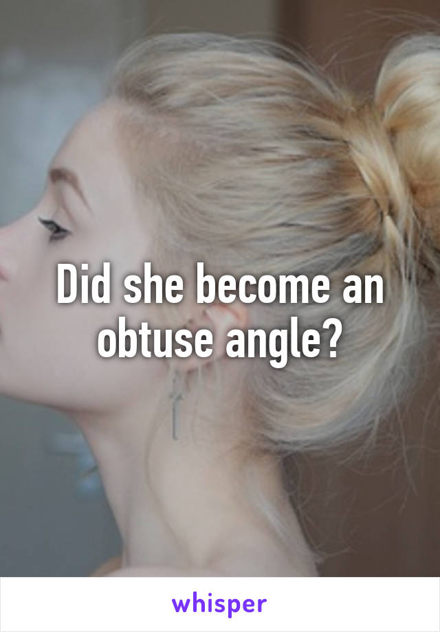 Did she become an obtuse angle?