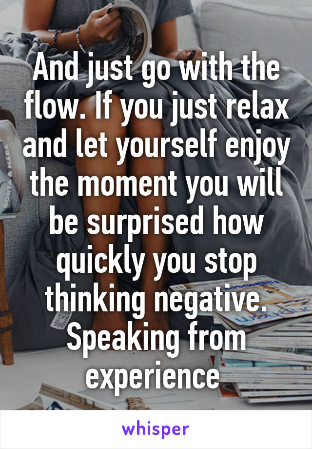 And just go with the flow. If you just relax and let yourself enjoy the moment you will be surprised how quickly you stop thinking negative. Speaking from experience 