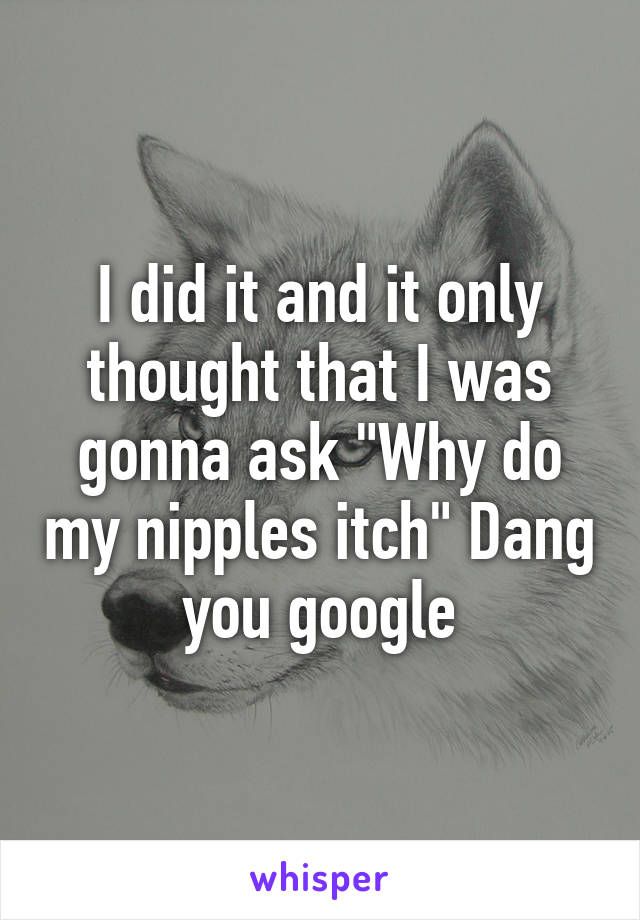 I did it and it only thought that I was gonna ask "Why do my nipples itch" Dang you google