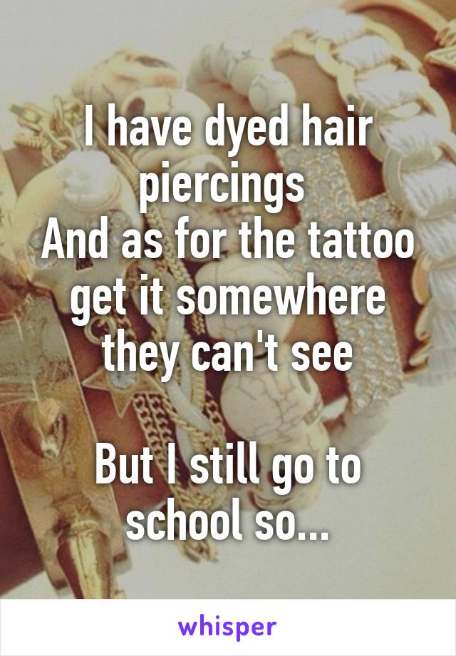 I have dyed hair piercings 
And as for the tattoo get it somewhere they can't see

But I still go to school so...