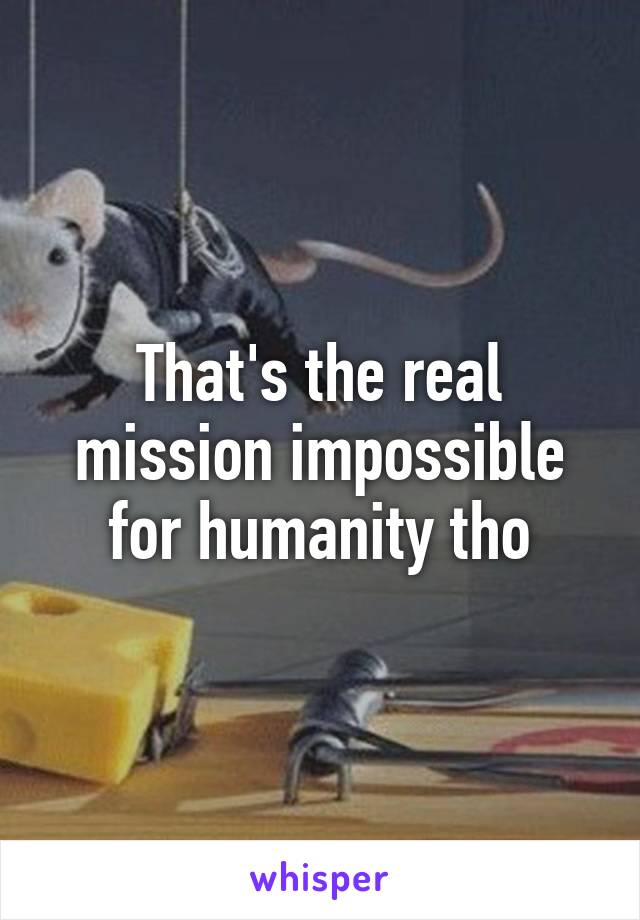 That's the real mission impossible for humanity tho