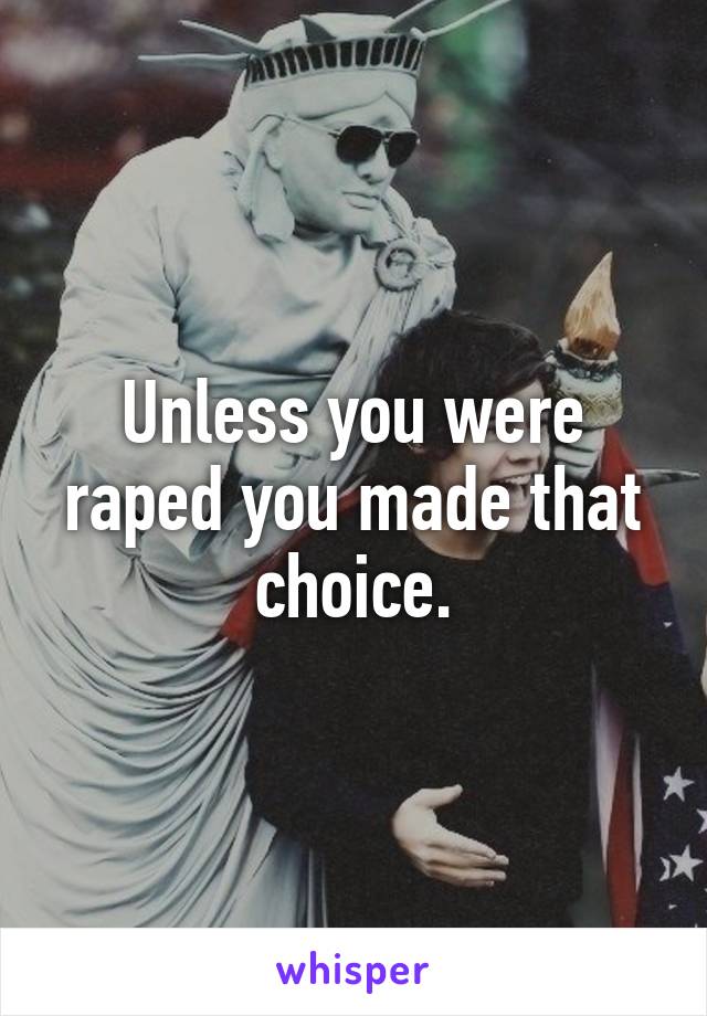 Unless you were raped you made that choice.